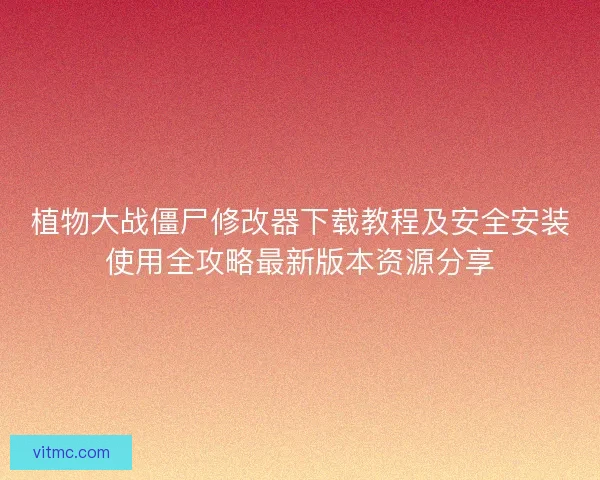 植物大战僵尸修改器下载教程及安全安装使用全攻略最新版本资源分享