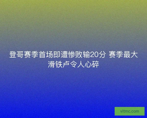 登哥赛季首场即遭惨败输20分 赛季最大滑铁卢令人心碎