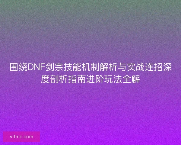 围绕DNF剑宗技能机制解析与实战连招深度剖析指南进阶玩法全解