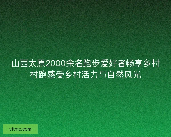 山西太原2000余名跑步爱好者畅享乡村村跑感受乡村活力与自然风光