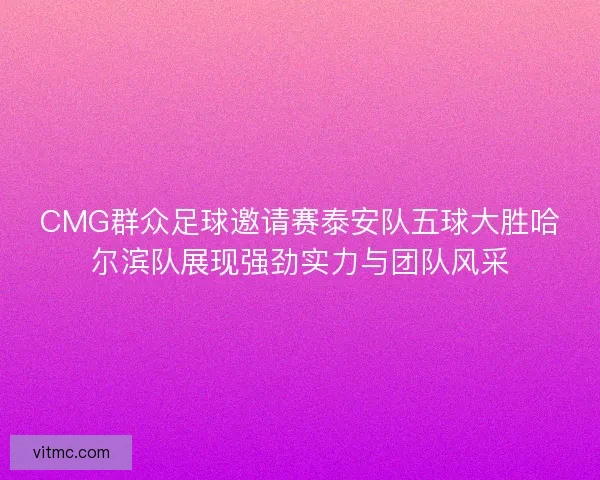 CMG群众足球邀请赛泰安队五球大胜哈尔滨队展现强劲实力与团队风采